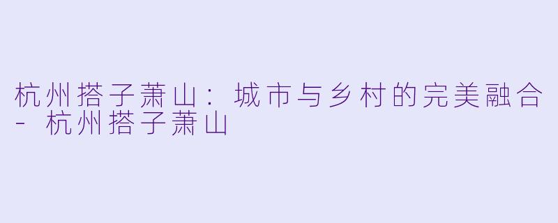 杭州搭子萧山：城市与乡村的完美融合-杭州搭子萧山