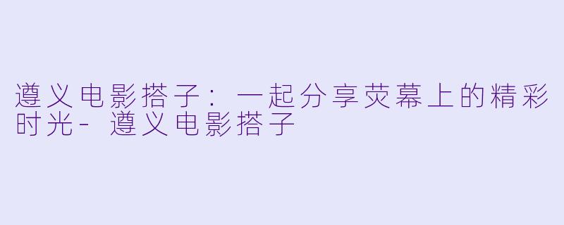 遵义电影搭子：一起分享荧幕上的精彩时光-遵义电影搭子