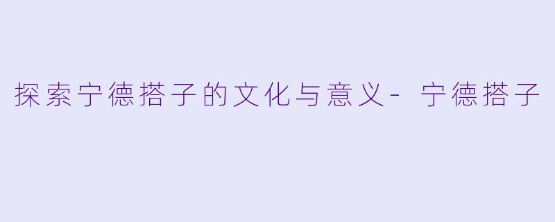 探索宁德搭子的文化与意义-宁德搭子