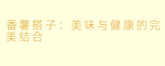 番薯搭子：美味与健康的完美结合