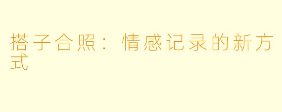 搭子合照:情感记录的新方式