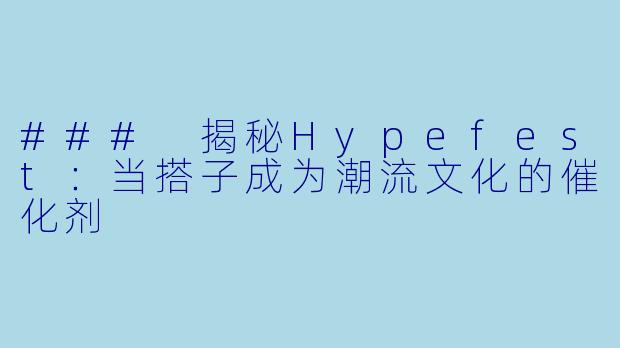 ### 揭秘Hypefest：当搭子成为潮流文化的催化剂