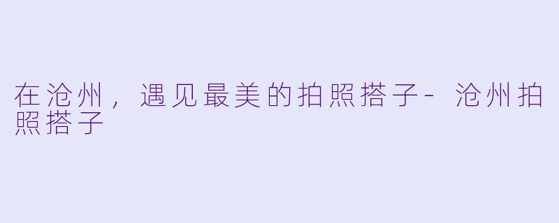 在沧州，遇见最美的拍照搭子-沧州拍照搭子