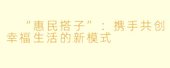  “惠民搭子”：携手共创幸福生活的新模式