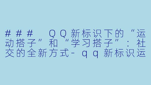 ### QQ新标识下的“运动搭子”和“学习搭子”：社交的全新方式-qq新标识运动搭子和学习搭子
