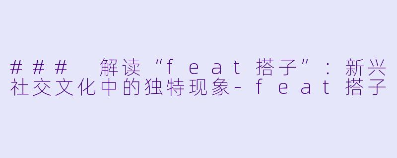 ### 解读“feat搭子”：新兴社交文化中的独特现象-feat搭子