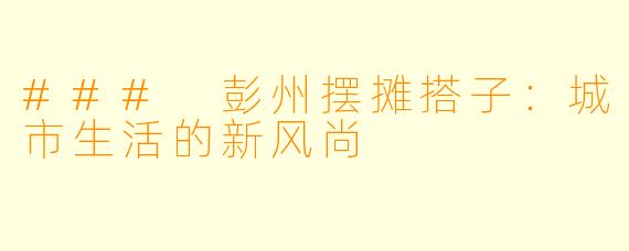 ### 彭州摆摊搭子：城市生活的新风尚