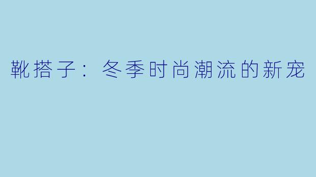 靴搭子:冬季时尚潮流的新宠