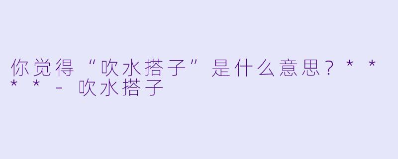 你觉得“吹水搭子”是什么意思？****