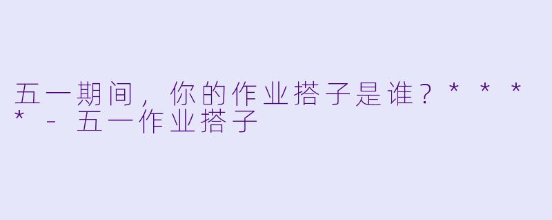 五一期间，你的作业搭子是谁？****
