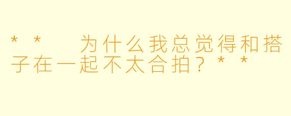 ** 为什么我总觉得和搭子在一起不太合拍？**