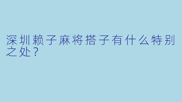 深圳赖子麻将搭子有什么特别之处？  