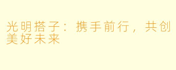 光明搭子：携手前行，共创美好未来