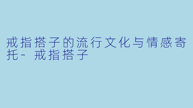 戒指搭子的流行文化与情感寄托