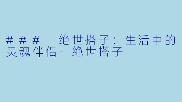 ### 绝世搭子：生活中的灵魂伴侣-绝世搭子