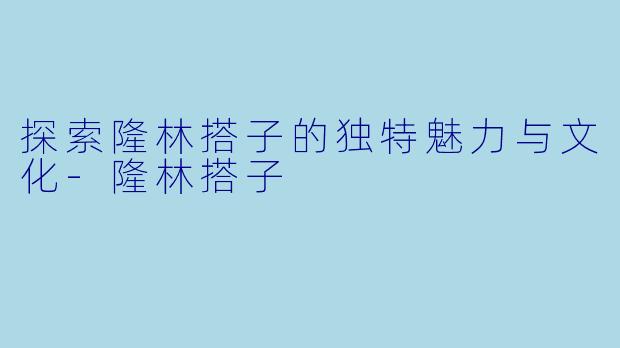 探索隆林搭子的独特魅力与文化-隆林搭子