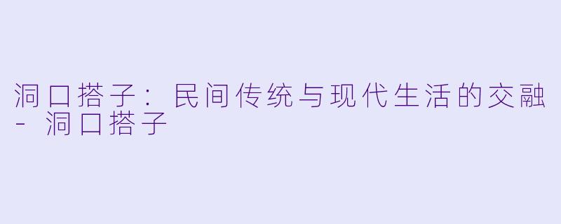 洞口搭子:民间传统与现代生活的交融