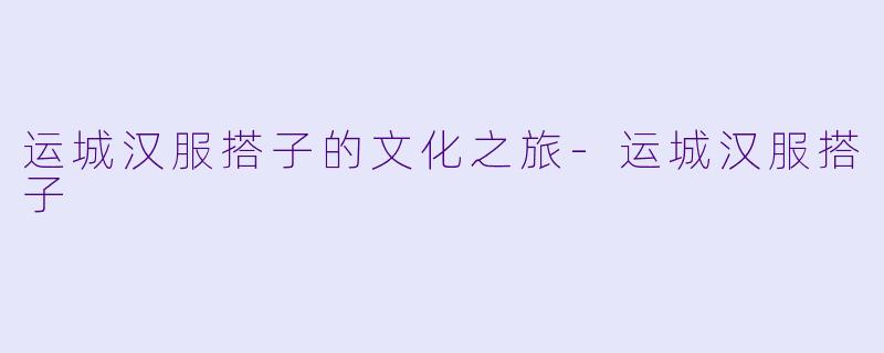 运城汉服搭子的文化之旅
