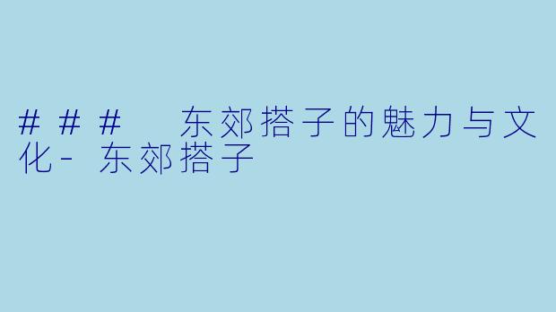 ### 东郊搭子的魅力与文化-东郊搭子