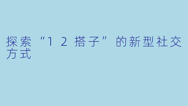 探索“12搭子”的新型社交方式