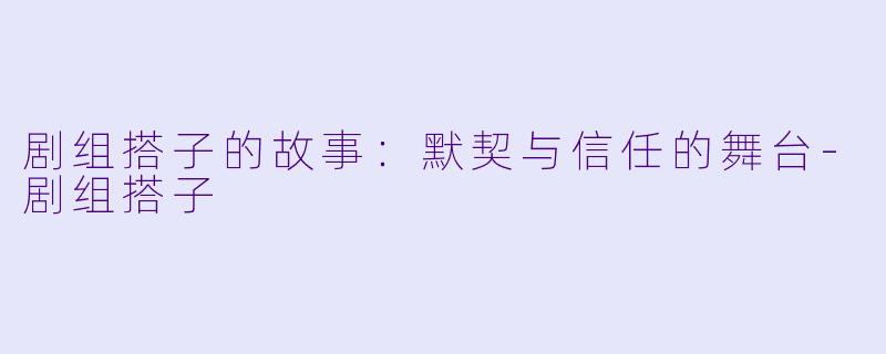 剧组搭子的故事：默契与信任的舞台-剧组搭子