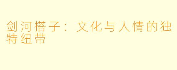 剑河搭子：文化与人情的独特纽带