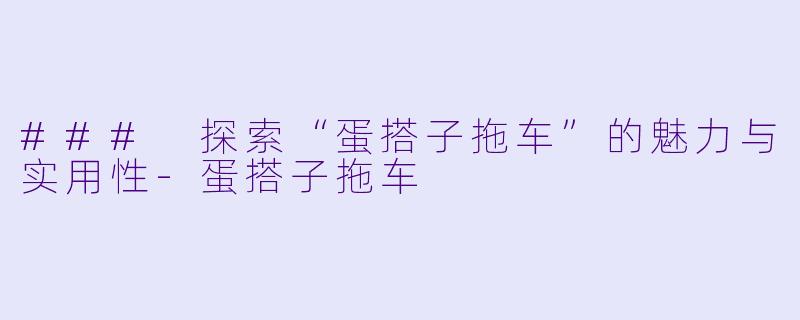### 探索“蛋搭子拖车”的魅力与实用性-蛋搭子拖车