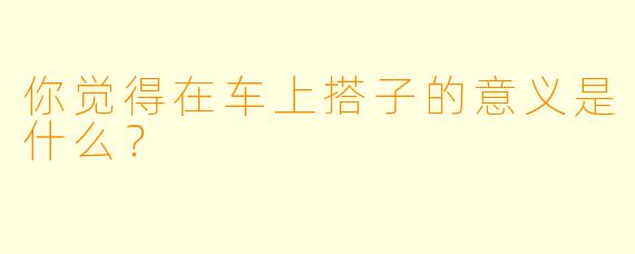 你觉得在车上搭子的意义是什么？