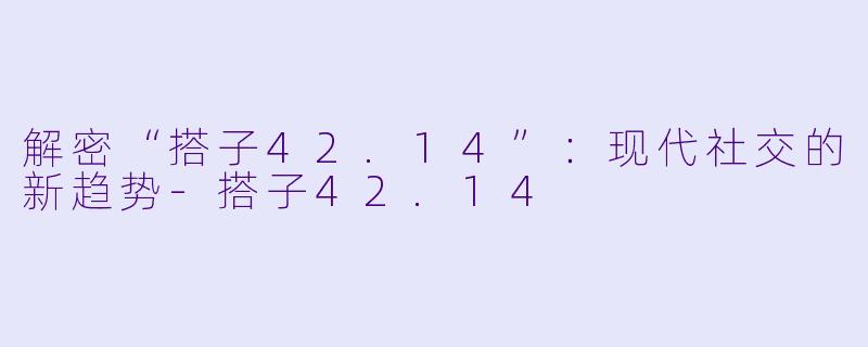 解密“搭子42.14”：现代社交的新趋势-搭子42.14