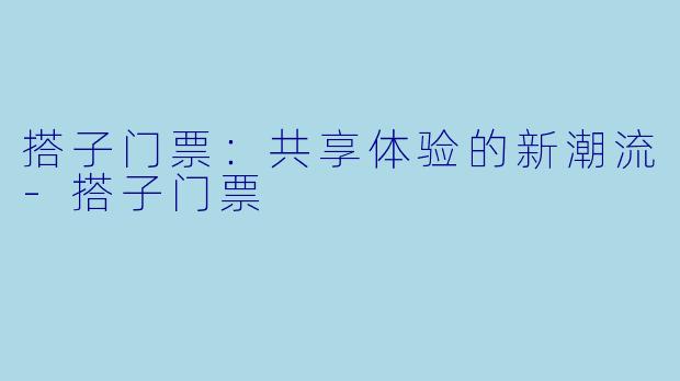 搭子门票：共享体验的新潮流-搭子门票