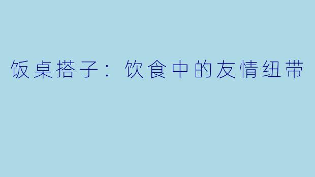 饭桌搭子：饮食中的友情纽带