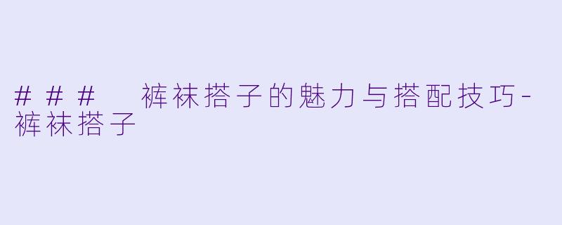 ### 裤袜搭子的魅力与搭配技巧