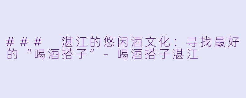 ### 湛江的悠闲酒文化:寻找最好的“喝酒搭子”