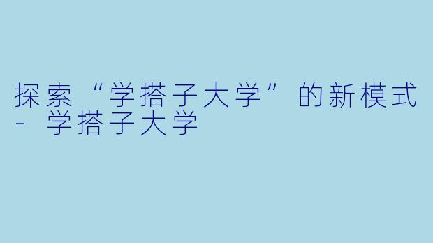 探索“学搭子大学”的新模式