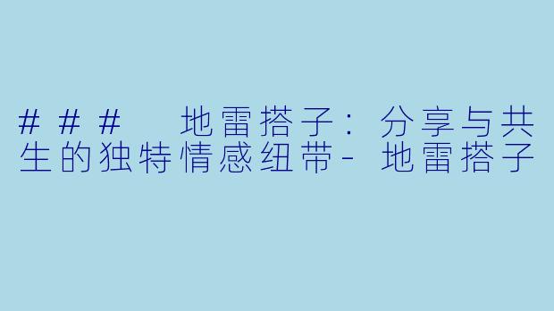### 地雷搭子：分享与共生的独特情感纽带-地雷搭子