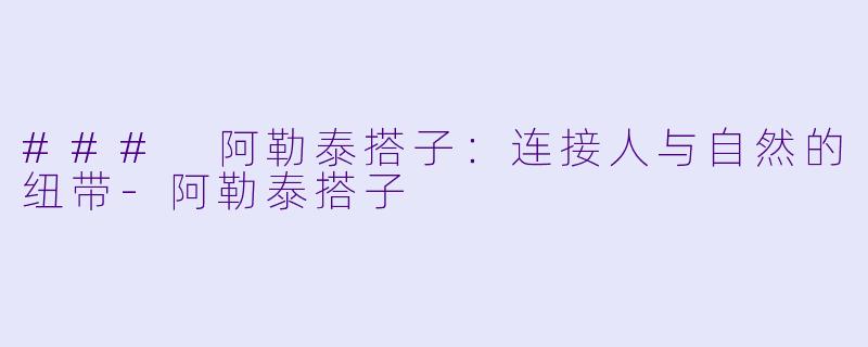 ### 阿勒泰搭子:连接人与自然的纽带