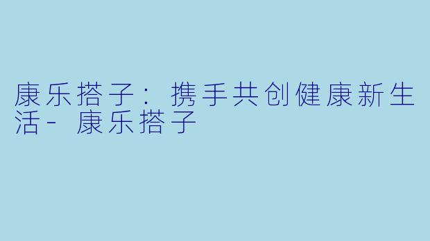 康乐搭子：携手共创健康新生活
