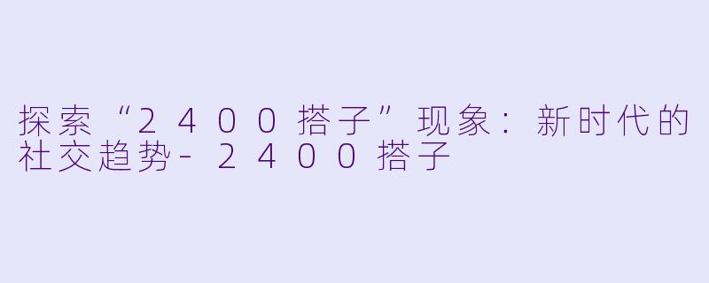 探索“2400搭子”现象：新时代的社交趋势-2400搭子