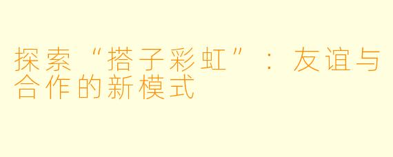 探索“搭子彩虹”:友谊与合作的新模式