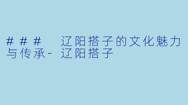 ### 辽阳搭子的文化魅力与传承-辽阳搭子