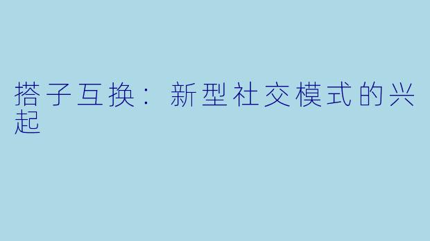 搭子互换:新型社交模式的兴起