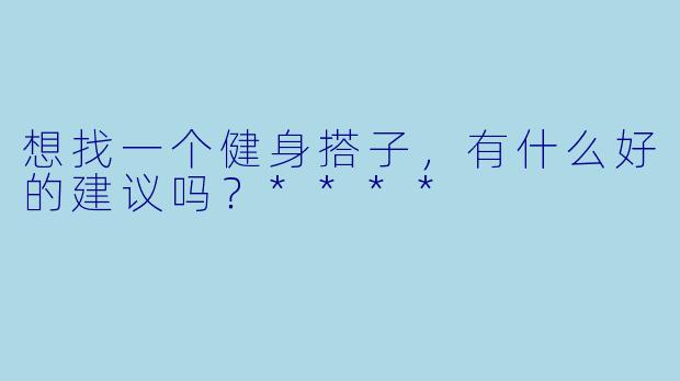 想找一个健身搭子，有什么好的建议吗？****