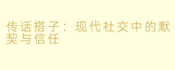 传话搭子：现代社交中的默契与信任