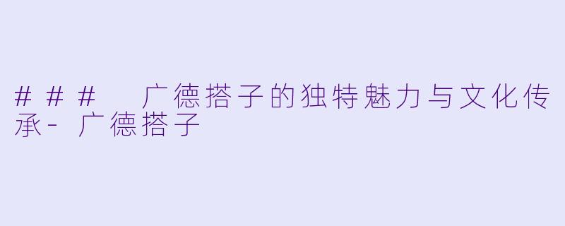 ### 广德搭子的独特魅力与文化传承-广德搭子