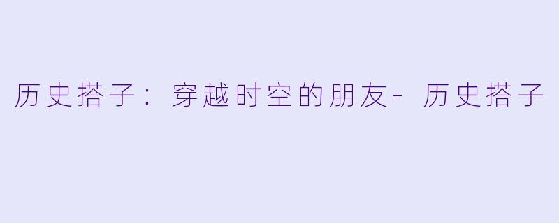历史搭子:穿越时空的朋友