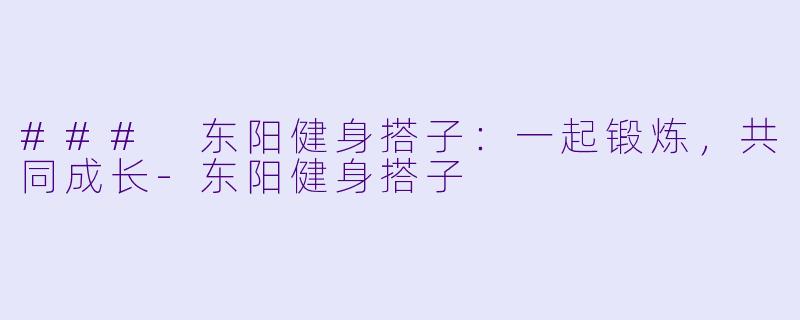 ### 东阳健身搭子：一起锻炼，共同成长-东阳健身搭子