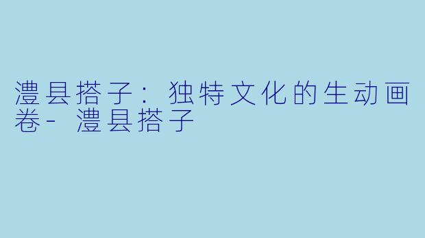 澧县搭子：独特文化的生动画卷-澧县搭子