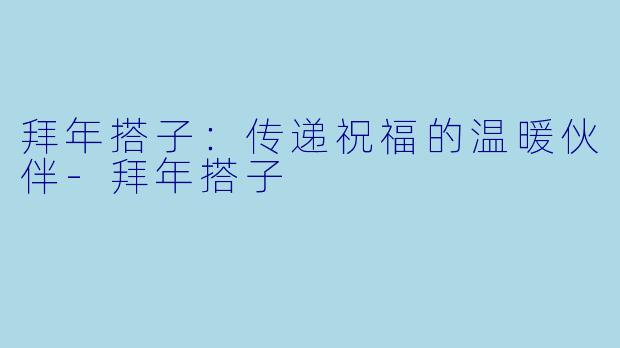 拜年搭子：传递祝福的温暖伙伴-拜年搭子
