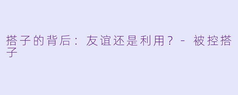 搭子的背后：友谊还是利用？-被控搭子