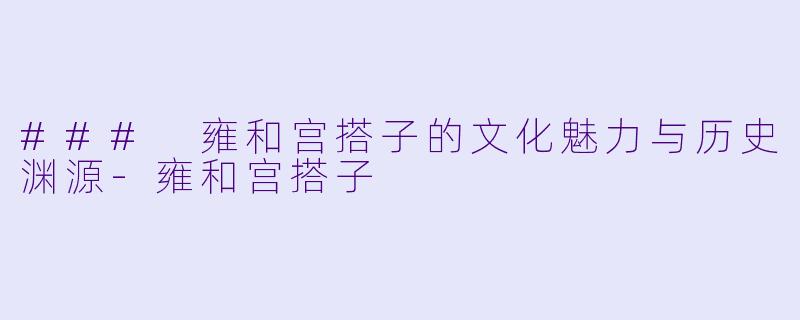 ### 雍和宫搭子的文化魅力与历史渊源-雍和宫搭子